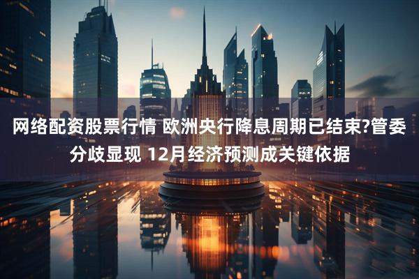 网络配资股票行情 欧洲央行降息周期已结束?管委分歧显现 12月经济预测成关键依据