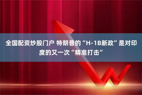 全国配资炒股门户 特朗普的“H-1B新政”是对印度的又一次“精准打击”
