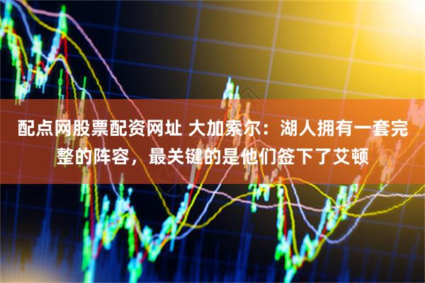 配点网股票配资网址 大加索尔：湖人拥有一套完整的阵容，最关键的是他们签下了艾顿