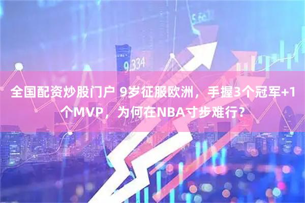 全国配资炒股门户 9岁征服欧洲，手握3个冠军+1个MVP，为何在NBA寸步难行？