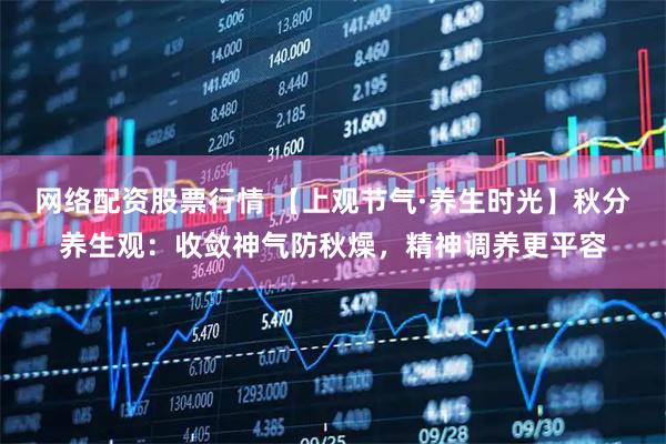网络配资股票行情 【上观节气·养生时光】秋分养生观：收敛神气防秋燥，精神调养更平容