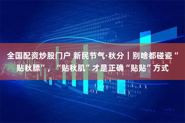 全国配资炒股门户 新民节气·秋分｜别啥都碰瓷“贴秋膘”，“贴秋肌”才是正确“贴贴”方式