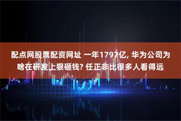 配点网股票配资网址 一年1797亿, 华为公司为啥在研发上狠砸钱? 任正非比很多人看得远