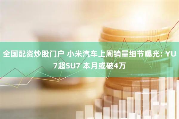 全国配资炒股门户 小米汽车上周销量细节曝光: YU7超SU7 本月或破4万