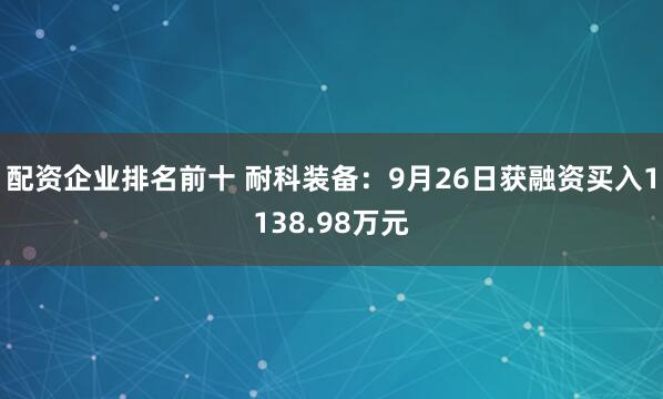 配资企业排名前十 耐科装备：9月26日获融资买入1138.98万元