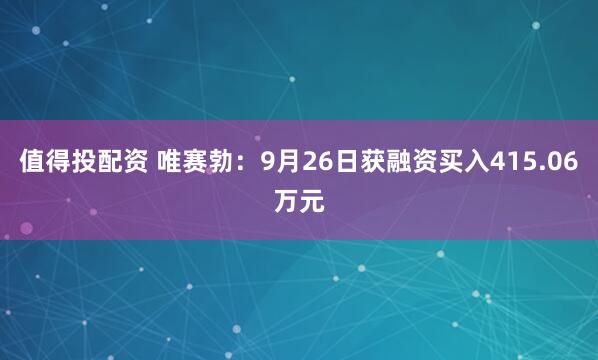 值得投配资 唯赛勃：9月26日获融资买入415.06万元