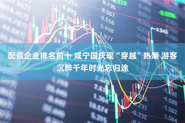 配资企业排名前十 咸宁国庆现“穿越”热潮 游客沉醉千年时光忘归途