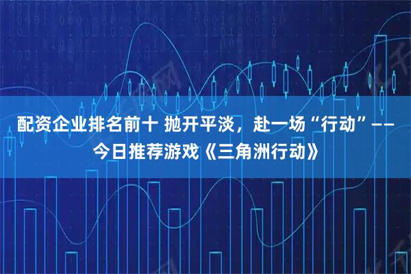 配资企业排名前十 抛开平淡，赴一场“行动”——今日推荐游戏《三角洲行动》