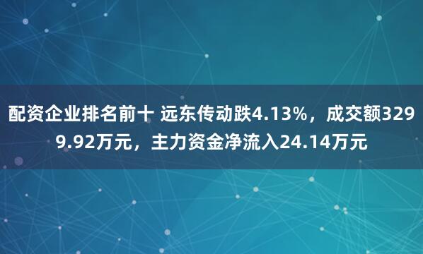 配资企业排名前十 远东传动跌4.13%，成交额3299.92万元，主力资金净流入24.14万元