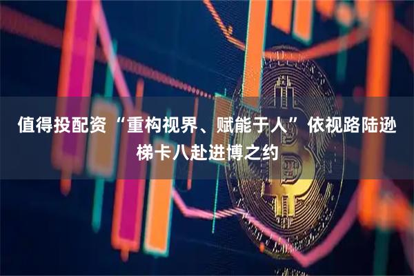 值得投配资 “重构视界、赋能于人” 依视路陆逊梯卡八赴进博之约