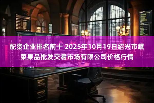 配资企业排名前十 2025年10月19日绍兴市蔬菜果品批发交易市场有限公司价格行情