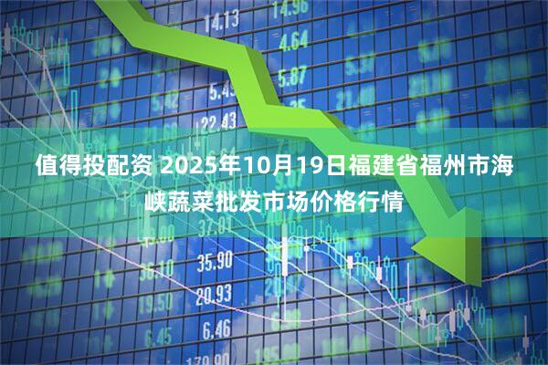 值得投配资 2025年10月19日福建省福州市海峡蔬菜批发市场价格行情