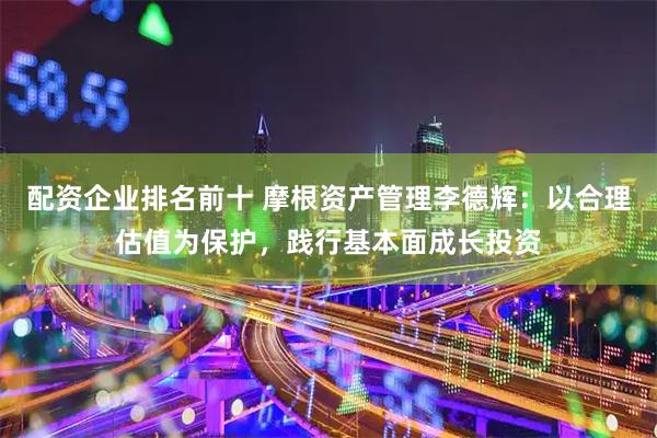 配资企业排名前十 摩根资产管理李德辉：以合理估值为保护，践行基本面成长投资