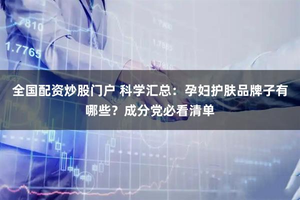 全国配资炒股门户 科学汇总：孕妇护肤品牌子有哪些？成分党必看清单