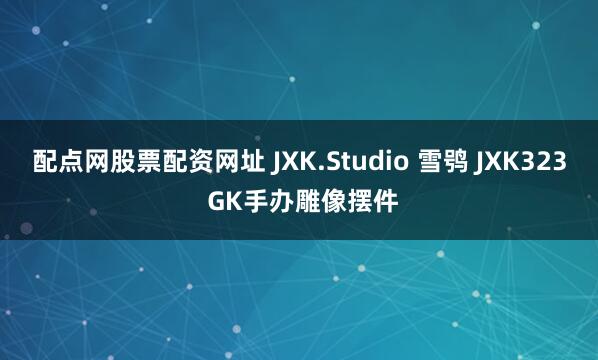 配点网股票配资网址 JXK.Studio 雪鸮 JXK323 GK手办雕像摆件