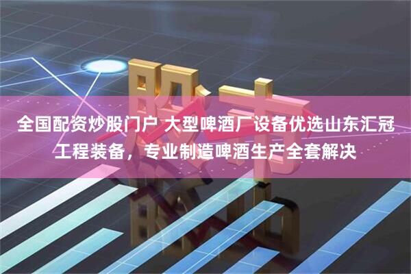 全国配资炒股门户 大型啤酒厂设备优选山东汇冠工程装备，专业制造啤酒生产全套解决