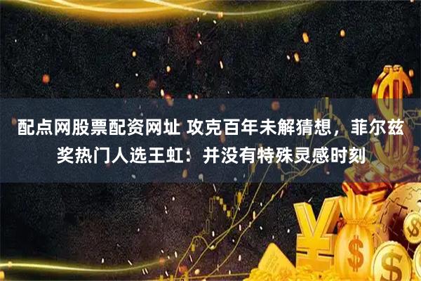 配点网股票配资网址 攻克百年未解猜想，菲尔兹奖热门人选王虹：并没有特殊灵感时刻