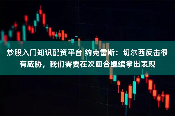 炒股入门知识配资平台 约克雷斯：切尔西反击很有威胁，我们需要在次回合继续拿出表现
