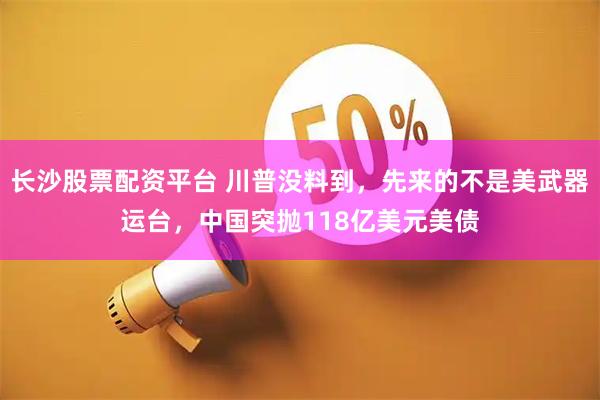 长沙股票配资平台 川普没料到，先来的不是美武器运台，中国突抛118亿美元美债