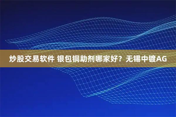 炒股交易软件 银包铜助剂哪家好？无锡中镀AG