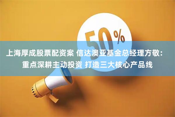 上海厚成股票配资案 信达澳亚基金总经理方敬： 重点深耕主动投资 打造三大核心产品线