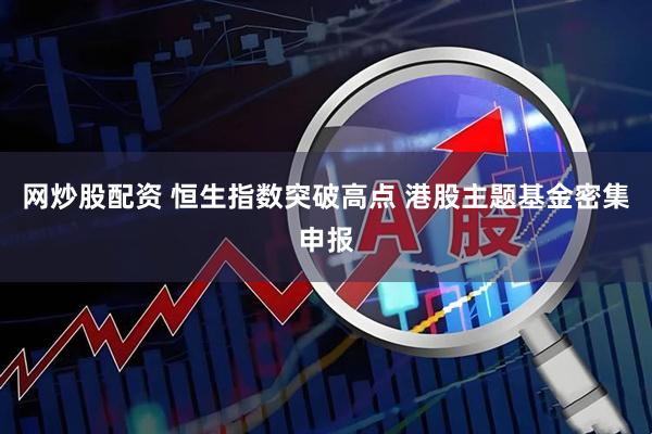 网炒股配资 恒生指数突破高点 港股主题基金密集申报