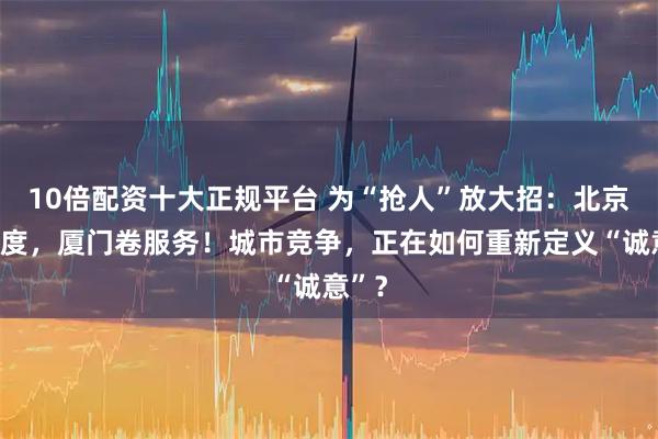 10倍配资十大正规平台 为“抢人”放大招：北京拼力度，厦门卷服务！城市竞争，正在如何重新定义“诚意”？