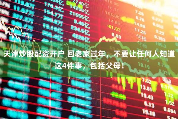 天津炒股配资开户 回老家过年，不要让任何人知道这4件事，包括父母！