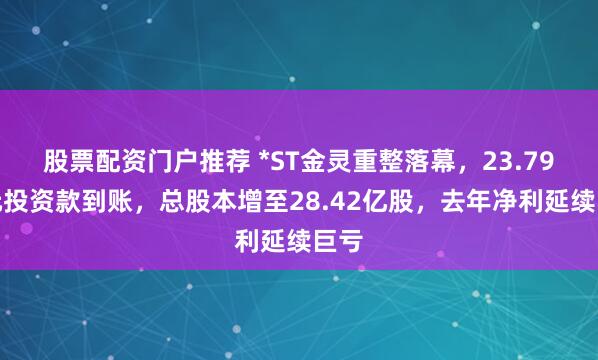 股票配资门户推荐 *ST金灵重整落幕，23.79亿元投资款到账，总股本增至28.42亿股，去年净利延续巨亏