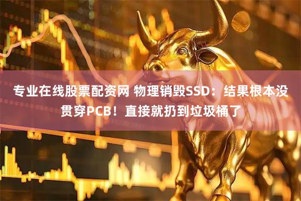专业在线股票配资网 物理销毁SSD：结果根本没贯穿PCB！直接就扔到垃圾桶了