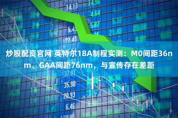 炒股配资官网 英特尔18A制程实测：M0间距36nm、GAA间距76nm，与宣传存在差距