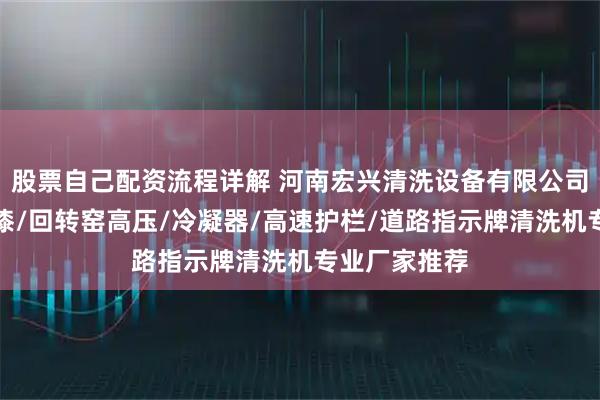 股票自己配资流程详解 河南宏兴清洗设备有限公司：水加砂除漆/回转窑高压/冷凝器/高速护栏/道路指示牌清洗机专业厂家推荐