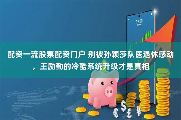 配资一流股票配资门户 别被孙颖莎队医退休感动，王励勤的冷酷系统升级才是真相