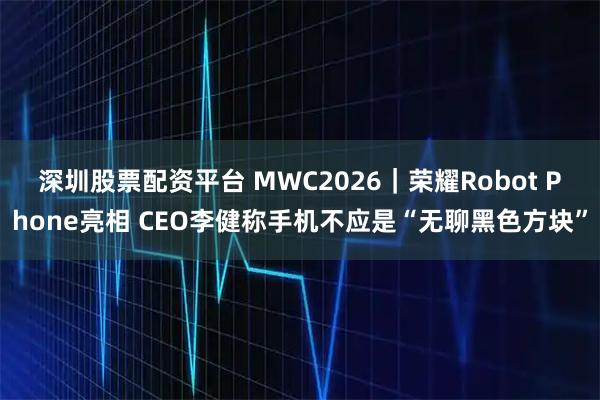 深圳股票配资平台 MWC2026｜荣耀Robot Phone亮相 CEO李健称手机不应是“无聊黑色方块”