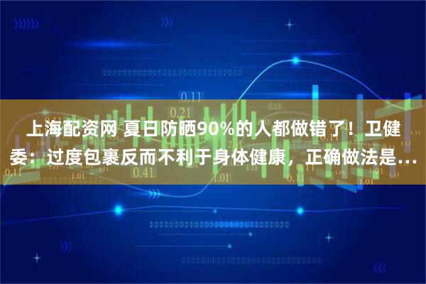 上海配资网 夏日防晒90%的人都做错了！卫健委：过度包裹反而不利于身体健康，正确做法是…