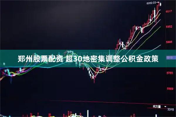 郑州股票配资 超30地密集调整公积金政策