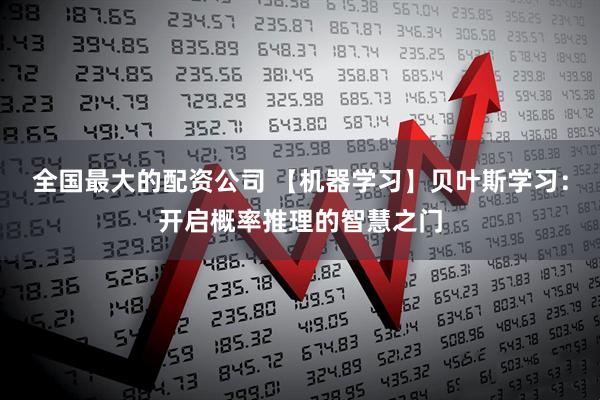 全国最大的配资公司 【机器学习】贝叶斯学习：开启概率推理的智慧之门