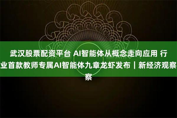 武汉股票配资平台 AI智能体从概念走向应用 行业首款教师专属AI智能体九章龙虾发布｜新经济观察