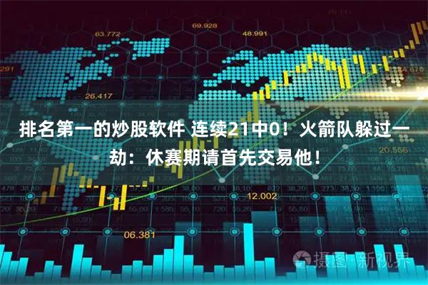 排名第一的炒股软件 连续21中0！火箭队躲过一劫：休赛期请首先交易他！
