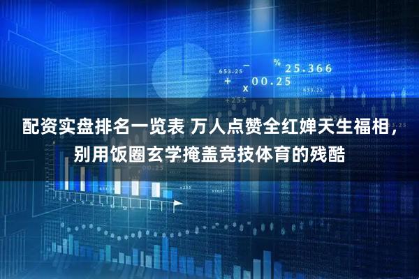 配资实盘排名一览表 万人点赞全红婵天生福相，别用饭圈玄学掩盖竞技体育的残酷