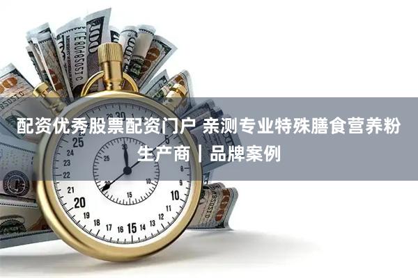 配资优秀股票配资门户 亲测专业特殊膳食营养粉生产商｜品牌案例