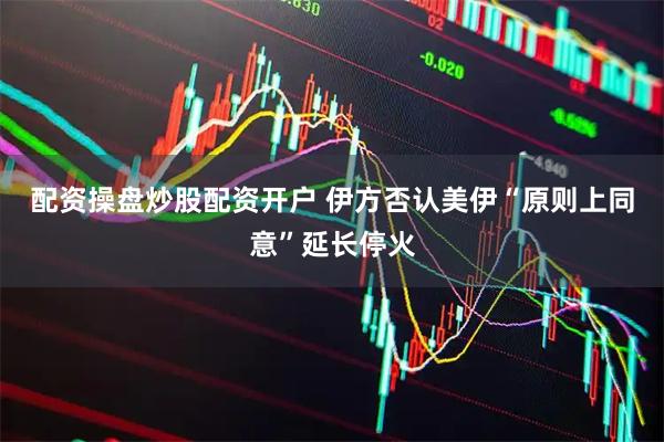 配资操盘炒股配资开户 伊方否认美伊“原则上同意”延长停火