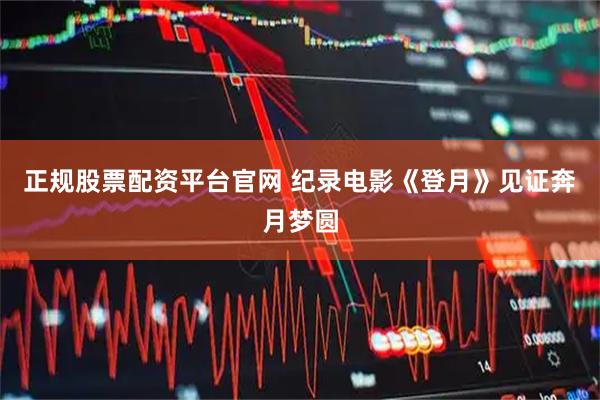 正规股票配资平台官网 纪录电影《登月》见证奔月梦圆