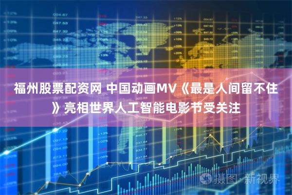 福州股票配资网 中国动画MV《最是人间留不住》亮相世界人工智能电影节受关注