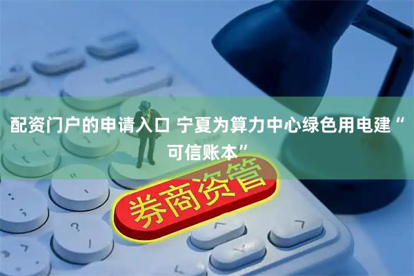 配资门户的申请入口 宁夏为算力中心绿色用电建“可信账本”
