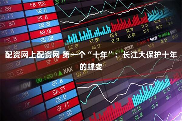 配资网上配资网 第一个“十年”：长江大保护十年的蝶变