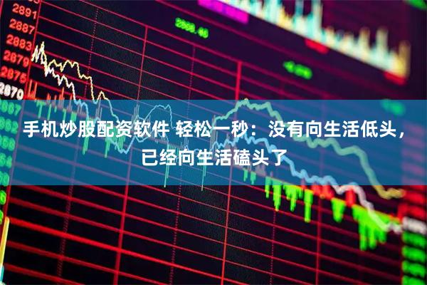手机炒股配资软件 轻松一秒：没有向生活低头，已经向生活磕头了