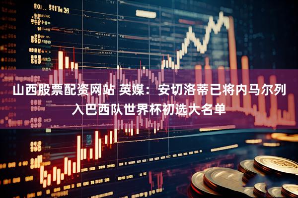山西股票配资网站 英媒：安切洛蒂已将内马尔列入巴西队世界杯初选大名单