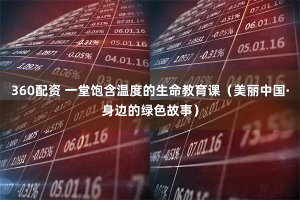 360配资 一堂饱含温度的生命教育课（美丽中国·身边的绿色故事）