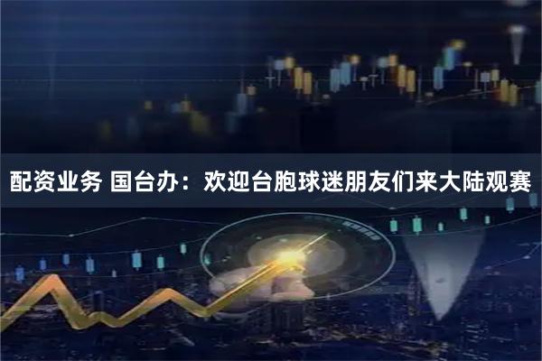配资业务 国台办：欢迎台胞球迷朋友们来大陆观赛
